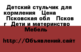 Детский стульчик для кормления › Цена ­ 1 400 - Псковская обл., Псков г. Дети и материнство » Мебель   